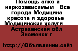 Помощь алко и наркозависимым - Все города Медицина, красота и здоровье » Медицинские услуги   . Астраханская обл.,Знаменск г.